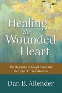 Healing the Wounded Heart The Heartache of Sexual Abuse and the Hope of Transformation