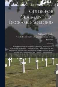 Guide for Claimants of Deceased Soldiers; Being Instructions to Army Officers and to Claimants, With a Collation of the Laws of Congress and the Orders From the War Department, and the Rules of Practice in the Offices of the Second Auditor And...