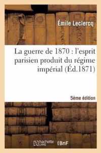 La Guerre de 1870: l'Esprit Parisien Produit Du Régime Impérial (Cinquième Édition)