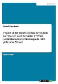 Frauen in der Franzoesischen Revolution. Der Marsch nach Versailles 1789 als sozialoekonomische Konsequenz oder politische Aktion?