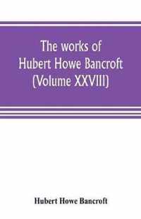 The works of Hubert Howe Bancroft (Volume XXVIII)