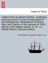 Letters from an absent brother, containing some account of a tour through parts of the Netherlands, Switzerland, Northern Italy, and France, in the summer of 1823. [Some of the letters signed: D. W., i.e. Daniel Wilson.] Second edition.