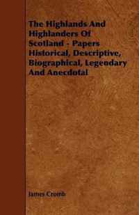 The Highlands And Highlanders Of Scotland - Papers Historical, Descriptive, Biographical, Legendary And Anecdotal