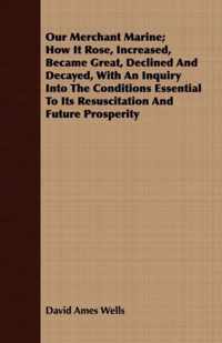 Our Merchant Marine; How It Rose, Increased, Became Great, Declined And Decayed, With An Inquiry Into The Conditions Essential To Its Resuscitation And Future Prosperity