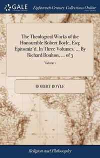 The Theological Works of the Honourable Robert Boyle, Esq; Epitomiz'd. In Three Volumes. ... By Richard Boulton, ... of 3; Volume 1