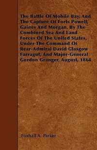 The Battle Of Mobile Bay, And The Capture Of Forts Powell, Gaines And Morgan, By The Combined Sea And Land Forces Of The United States, Under The Command Of Rear-Admiral David Glasgow Farragut, And Major-General Gordon Granger, August, 1864