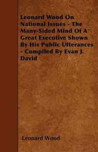 Leonard Wood On National Issues - The Many-Sided Mind Of A Great Executive Shown By His Public Utterances - Compiled By Evan J. David