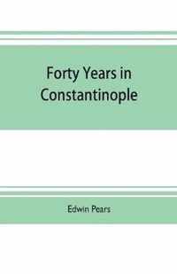 Forty years in Constantinople; the recollections of Sir Edwin Pears, 1873-1915, with 16 illustrations
