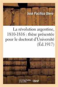 La Revolution Argentine, 1810-1816: These Presentee Pour Le Doctorat d'Universite