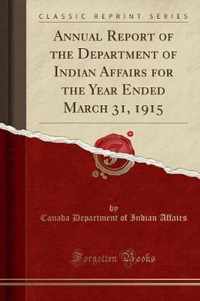 Annual Report of the Department of Indian Affairs for the Year Ended March 31, 1915 (Classic Reprint)