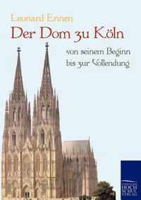 Der Dom zu Koeln, von seinem Beginn bis zur Vollendung