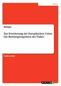 Zur Erweiterung der Europaischen Union. Die Beitrittsperspektive der Turkei