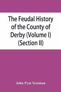 The feudal history of the County of Derby; (chiefly during the 11th, 12th, and 13th centuries) (Volume I) (Section II)