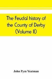 The feudal history of the County of Derby; (chiefly during the 11th, 12th, and 13th centuries) (Volume II)