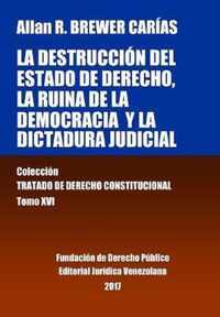 La destruccion del Estado de derecho, la ruina de la democracia y la dictadura judicial. Tomo XVI. Coleccion Tratado de Derecho Constitucional
