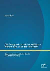 Die Energiewirtschaft ist weiblich - Warum nicht auch das Personal? Eine branchenspezifische Studie zu Gender Diversity