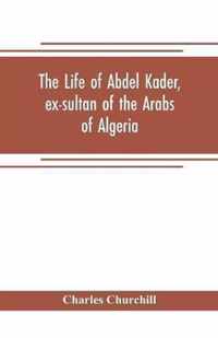 The life of Abdel Kader, ex-sultan of the Arabs of Algeria; written from his own dictation, and comp. from other authentic sources