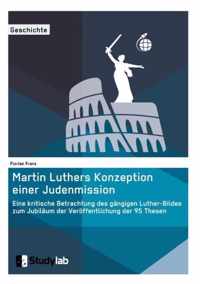 Martin Luthers Konzeption einer Judenmission. Eine kritische Betrachtung des gangigen Luther-Bildes zum Jubilaum der Veroeffentlichung der 95 Thesen