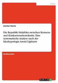 Die Republik Sudafrika zwischen Konsens- und Konkurrenzdemokratie. Eine systematische Analyse nach der Idealtypologie Arend Lijpharts