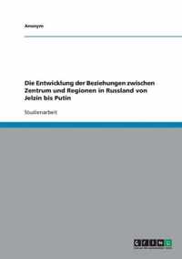 Die Entwicklung der Beziehungen zwischen Zentrum und Regionen in Russland von Jelzin bis Putin