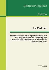 Le Parkour - Kompetenzorientierter Sportunterricht mit der Möglichkeiten zur Förderung der Kreativität und Kooperation in der Schule: Theorie und Prax