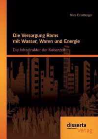 Die Versorgung Roms mit Wasser, Waren und Energie: Die Infrastruktur der Kaiserzeit