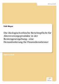 Die oekologisch-ethische Berichtspflicht fur Altersvorsorgeprodukte in der Rentengesetzgebung - eine Herausforderung fur Finanzdienstleister