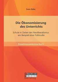 Die Ökonomisierung des Unterrichts: Schule in Zeiten des Neoliberalismus am Beispiel einer Fallstudie