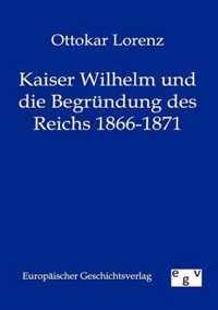 Kaiser Wilhelm und die Begrundung des Reichs 1866-1871