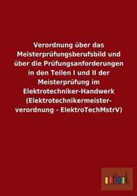 Verordnung uber das Meisterprufungsberufsbild und uber die Prufungsanforderungen in den Teilen I und II der Meisterprufung im Elektrotechniker-Handwerk (Elektrotechnikermeisterverordnung - ElektroTechMstrV)