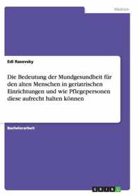 Die Bedeutung der Mundgesundheit fur den alten Menschen in geriatrischen Einrichtungen und wie Pflegepersonen diese aufrecht halten koennen