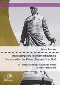 Medienkompetenz im Unterricht durch die Dekonstruktion des Filmes "Bismarck" von 1940. Die Funktionalisierung des Bismarck-Mythos im Nationalsozialismus
