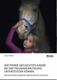 Wie Pferde gefluchtete Kinder bei der Traumabewaltigung unterstutzen koennen. Der Einfluss des therapeutischen Reitens auf die Psyche