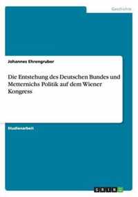 Die Entstehung des Deutschen Bundes und Metternichs Politik auf dem Wiener Kongress