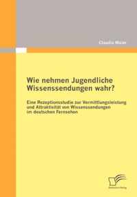 Wie nehmen Jugendliche Wissenssendungen wahr? Eine Rezeptionsstudie zur Vermittlungsleistung und Attraktivitat von Wissenssendungen im deutschen Fernsehen