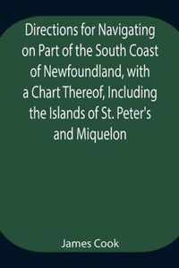 Directions for Navigating on Part of the South Coast of Newfoundland, with a Chart Thereof, Including the Islands of St. Peter's and Miquelon And a Pa