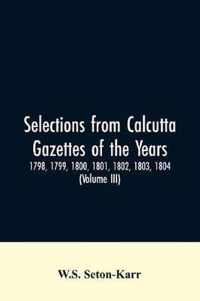Selections from Calcutta gazettes of the years 1798, 1799, 1800, 1801, 1802, 1803, 1804, And 1805 showing the political and social condition of the English in India eighty years ago (Volume III)
