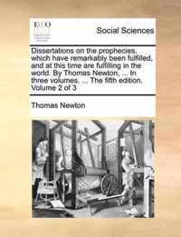 Dissertations on the prophecies, which have remarkably been fulfilled, and at this time are fulfilling in the world. By Thomas Newton, ... In three volumes. ... The fifth edition. Volume 2 of 3