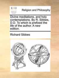 Divine Meditations, and Holy Contemplations. by R. Sibbes, D.D. to Which Is Prefixed the Life of the Author. a New Edition.