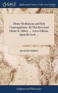 Divine Meditations and Holy Contemplations. By That Reverend Divine R. Sibbes, ... A new Edition, Again Revised, ...