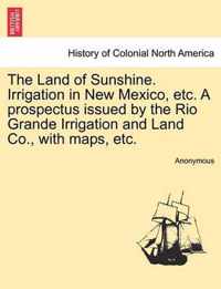 The Land of Sunshine. Irrigation in New Mexico, Etc. a Prospectus Issued by the Rio Grande Irrigation and Land Co., with Maps, Etc.