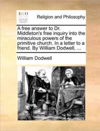 A Free Answer to Dr. Middleton's Free Inquiry Into the Miraculous Powers of the Primitive Church. in a Letter to a Friend. by William Dodwell, ...