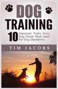Dog Training: 10 Important Truths Every Dog Owner Must Learn For Dog Obedience: 10 Important Truths Every Dog Owner Must Learn for Dog Obedience