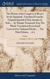 The History of the Conquest of Mexico by the Spaniards. Translated From the Original Spanish of Don Antonio de Solis, ... by Thomas Townsend, Esq; The
