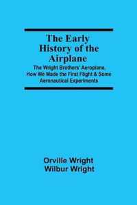 The Early History of the Airplane; The Wright Brothers' Aeroplane, How We Made the First Flight & Some Aeronautical Experiments