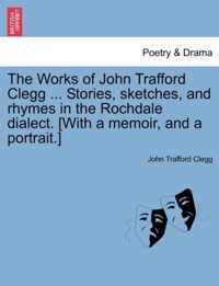 The Works of John Trafford Clegg ... Stories, sketches, and rhymes in the Rochdale dialect. [With a memoir, and a portrait.]