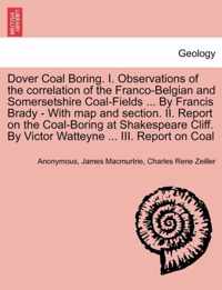 Dover Coal Boring. I. Observations of the Correlation of the Franco-Belgian and Somersetshire Coal-Fields ... by Francis Brady - With Map and Section. II. Report on the Coal-Boring at Shakespeare Cliff. by Victor Watteyne ... III. Report on Coal