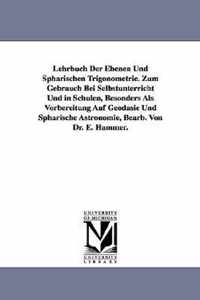 Lehrbuch Der Ebenen Und Spharischen Trigonometrie. Zum Gebrauch Bei Selbstunterricht Und in Schulen, Besonders ALS Vorbereitung Auf Geodasie Und Spharische Astronomie, Bearb. Von Dr. E. Hammer.