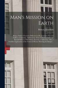 Man's Mission on Earth: Being a Series of Lectures Delivered at Dr. Jourdain's Parisian Gallery of Anatomy, Addressed to Those Laboring Under the Baneful Effects of Self-abuse, Excesses, or Infection