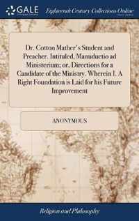 Dr. Cotton Mather's Student and Preacher. Intituled, Manuductio ad Ministerium; or, Directions for a Candidate of the Ministry. Wherein I. A Right Foundation is Laid for his Future Improvement